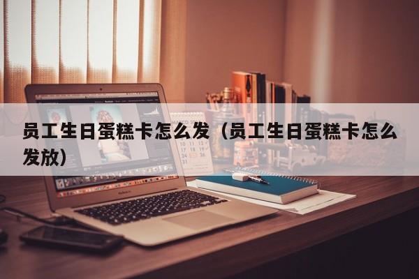 员工生日蛋糕卡怎么发（员工生日蛋糕卡怎么发放）