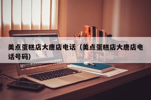 美点蛋糕店大唐店电话（美点蛋糕店大唐店电话号码）