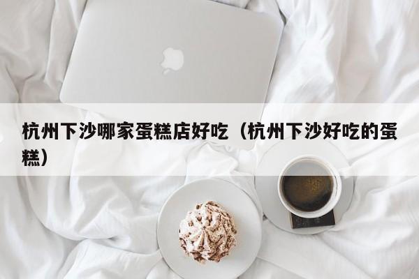 杭州下沙哪家蛋糕店好吃（杭州下沙好吃的蛋糕）