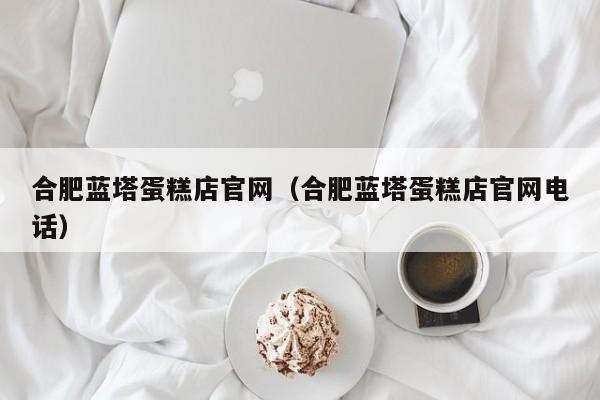 合肥蓝塔蛋糕店官网（合肥蓝塔蛋糕店官网电话）