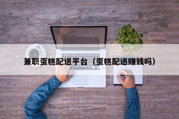 兼职蛋糕配送平台（蛋糕配送赚钱吗）