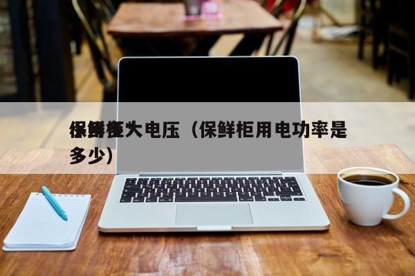 保鲜柜*
小用多大电压（保鲜柜用电功率是多少）