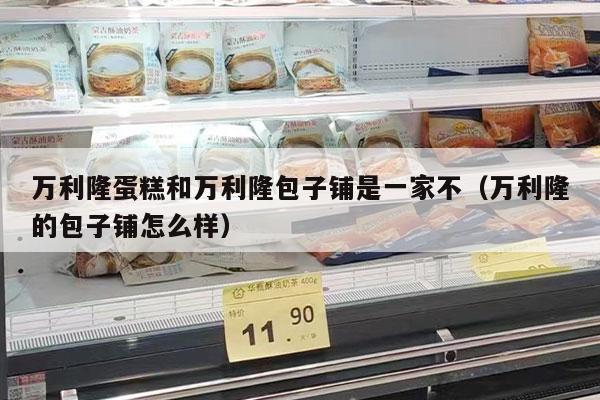 万利隆蛋糕和万利隆包子铺是一家不（万利隆的包子铺怎么样）