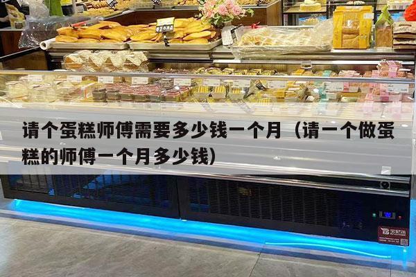 请个蛋糕师傅需要多少钱一个月（请一个做蛋糕的师傅一个月多少钱）