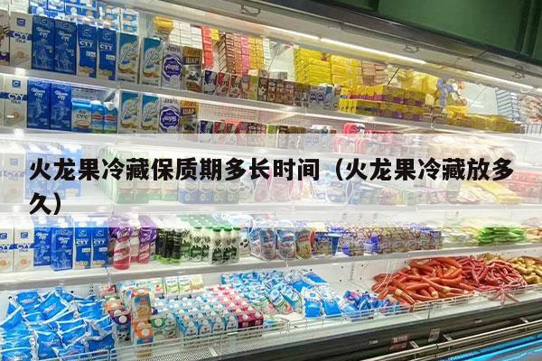 火龙果冷藏保质期多长时间（火龙果冷藏放多久）