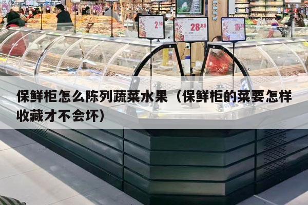 保鲜柜怎么陈列蔬菜水果（保鲜柜的菜要怎样收藏才不会坏）