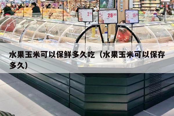 水果玉米可以保鲜多久吃（水果玉米可以保存多久）