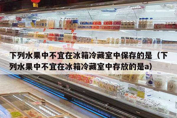 下列水果中不宜在冰箱冷藏室中保存的是（下列水果中不宜在冰箱冷藏室中存放的是a）