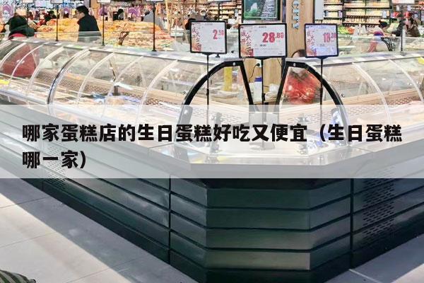 哪家蛋糕店的生日蛋糕好吃又便宜（生日蛋糕哪一家）