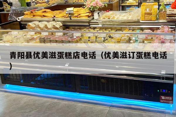 青阳县优美滋蛋糕店电话（优美滋订蛋糕电话）