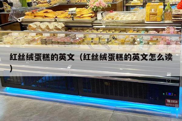 红丝绒蛋糕的英文（红丝绒蛋糕的英文怎么读）