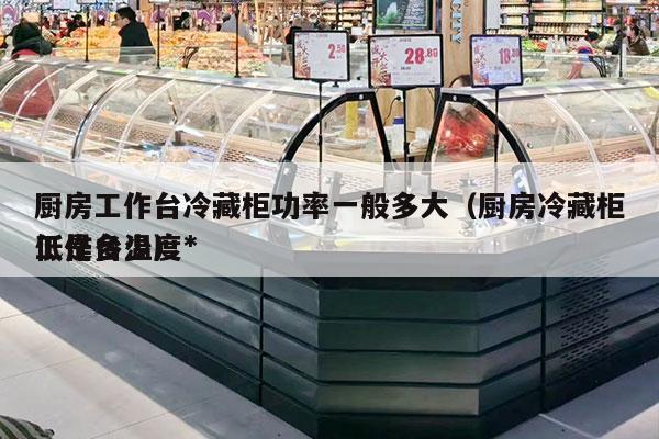 厨房工作台冷藏柜功率一般多大（厨房冷藏柜工作台温度*
低是多少）