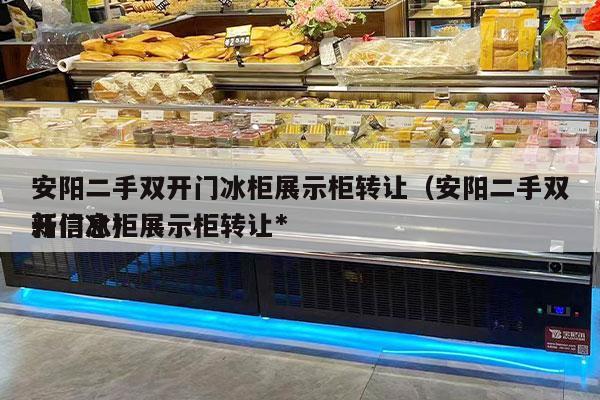 安阳二手双开门冰柜展示柜转让（安阳二手双开门冰柜展示柜转让*
新信息）