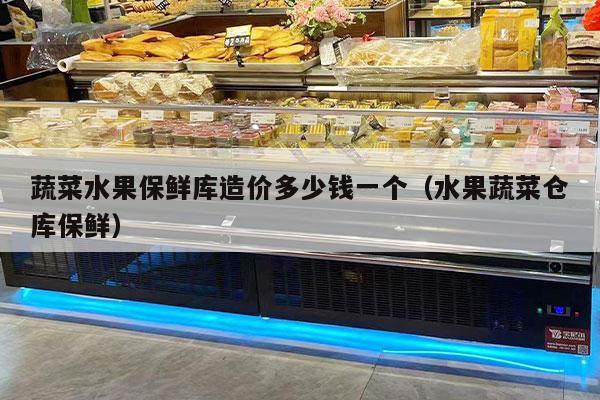 蔬菜水果保鲜库造价多少钱一个（水果蔬菜仓库保鲜）