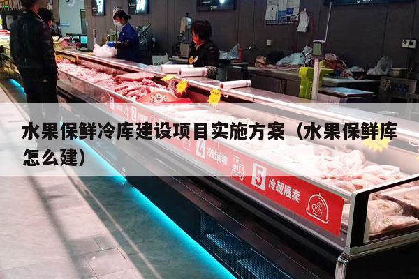 水果保鲜冷库建设项目实施方案（水果保鲜库怎么建）