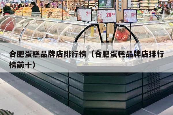 合肥蛋糕品牌店排行榜（合肥蛋糕品牌店排行榜前十）