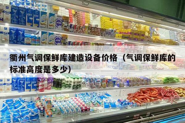 衢州气调保鲜库建造设备价格（气调保鲜库的标准高度是多少）