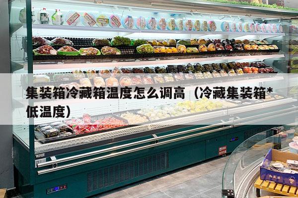 集装箱冷藏箱温度怎么调高（冷藏集装箱*
低温度）