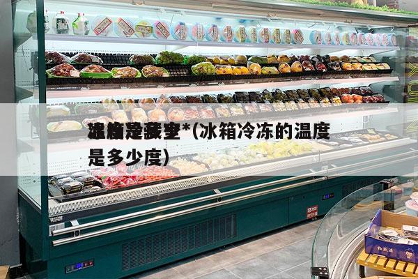 冰箱冷藏室*
温度是多少（冰箱冷冻的温度是多少度）