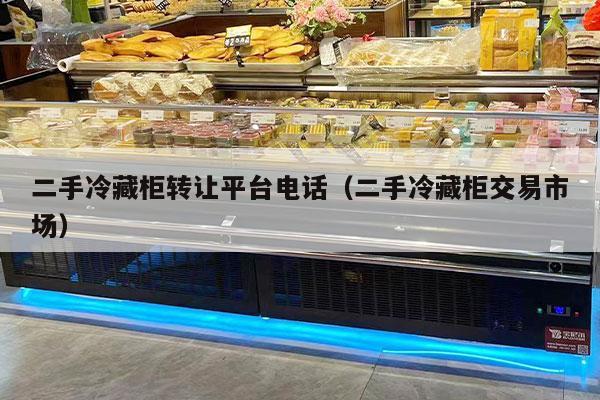 二手冷藏柜转让平台电话（二手冷藏柜交易市场）