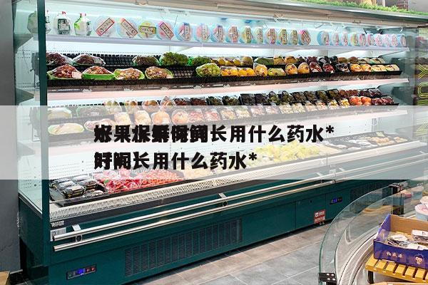 水果保鲜时间长用什么药水*
好（水果保鲜时间长用什么药水*
好呢）