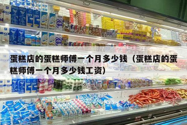 蛋糕店的蛋糕师傅一个月多少钱（蛋糕店的蛋糕师傅一个月多少钱工资）