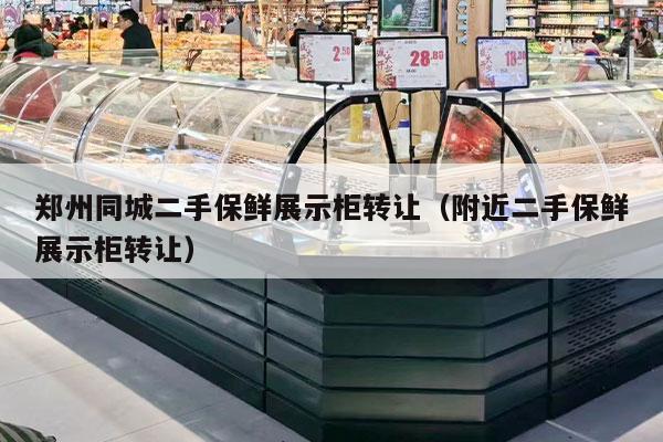 郑州同城二手保鲜展示柜转让（附近二手保鲜展示柜转让）