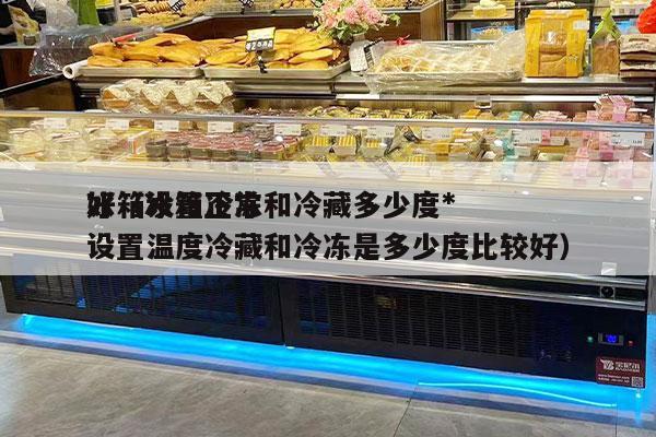冰箱设置冷冻和冷藏多少度*
好（冰箱正常设置温度冷藏和冷冻是多少度比较好）