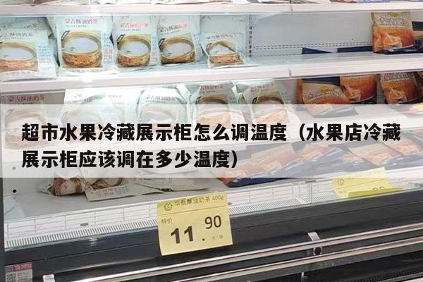 超市水果冷藏展示柜怎么调温度（水果店冷藏展示柜应该调在多少温度）