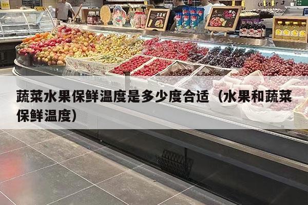 蔬菜水果保鲜温度是多少度合适（水果和蔬菜保鲜温度）