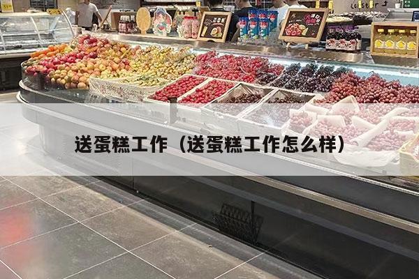 送蛋糕工作（送蛋糕工作怎么样）