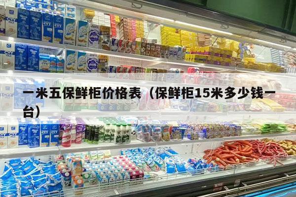 一米五保鲜柜价格表（保鲜柜15米多少钱一台）