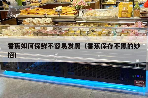 香蕉如何保鲜不容易发黑（香蕉保存不黑的妙招）