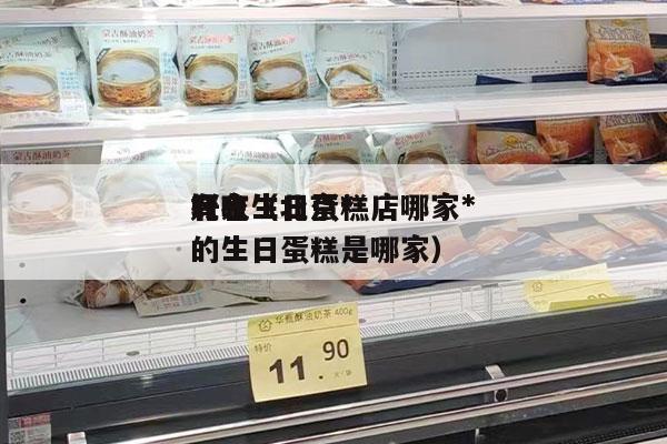 北京生日蛋糕店哪家*
好吃（北京*
有名的生日蛋糕是哪家）