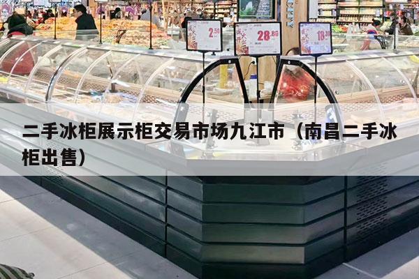 二手冰柜展示柜交易市场九江市（南昌二手冰柜出售）