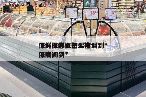 保鲜柜怎么把温度调到*
低（保鲜柜怎么把温度调到*
低呢）