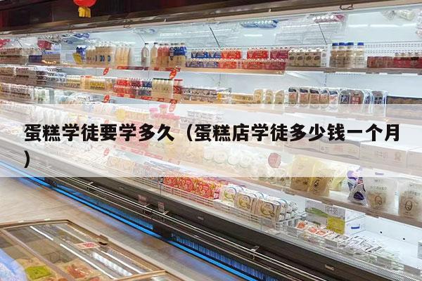 蛋糕学徒要学多久（蛋糕店学徒多少钱一个月）