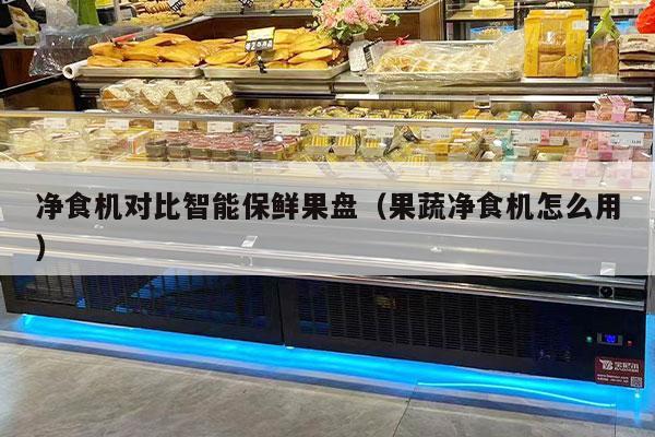 净食机对比智能保鲜果盘（果蔬净食机怎么用）