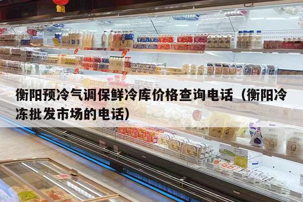 衡阳预冷气调保鲜冷库价格查询电话（衡阳冷冻批发市场的电话）