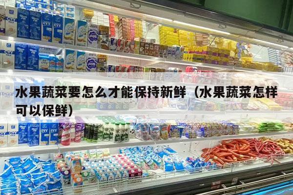 水果蔬菜要怎么才能保持新鲜（水果蔬菜怎样可以保鲜）
