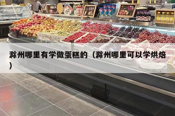 滁州哪里有学做蛋糕的（滁州哪里可以学烘焙）