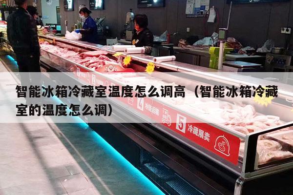 智能冰箱冷藏室温度怎么调高（智能冰箱冷藏室的温度怎么调）