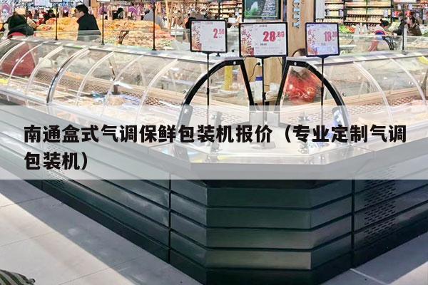 南通盒式气调保鲜包装机报价（专业定制气调包装机）