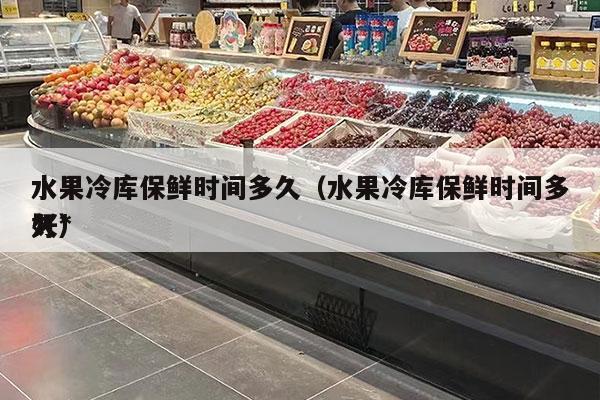 水果冷库保鲜时间多久（水果冷库保鲜时间多久*
好）