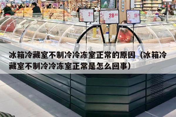 冰箱冷藏室不制冷冷冻室正常的原因（冰箱冷藏室不制冷冷冻室正常是怎么回事）