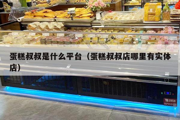 蛋糕叔叔是什么平台（蛋糕叔叔店哪里有实体店）