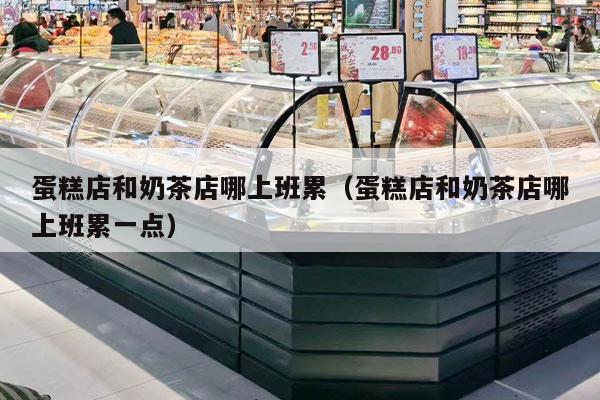 蛋糕店和奶茶店哪上班累（蛋糕店和奶茶店哪上班累一点）