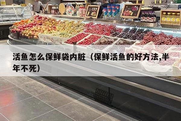 活鱼怎么保鲜袋内脏（保鲜活鱼的好方法,半年不死）