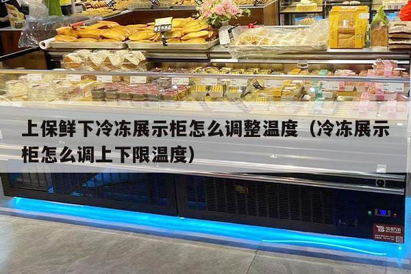 上保鲜下冷冻展示柜怎么调整温度（冷冻展示柜怎么调上下限温度）