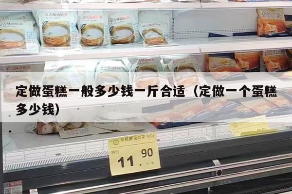 定做蛋糕一般多少钱一斤合适（定做一个蛋糕多少钱）